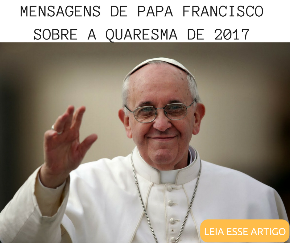 Mensagens de Papa Francisco sobre a Quaresma de 2017